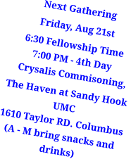Next Gathering Friday, Aug 21st 6:30 Fellowship Time7:00 PM - 4th Day   Crysalis Commisoning,   The Haven at Sandy Hook UMC1610 Taylor RD. Columbus(A - M bring snacks and drinks)