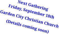 Next GatheringFriday, September 18th Garden City Christian Church (Details coming soon)
